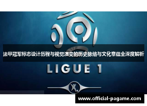 法甲冠军标志设计历程与视觉演变的历史脉络与文化意蕴全深度解析