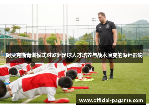 阿贾克斯青训模式对欧洲足球人才培养与战术演变的深远影响