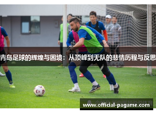 青岛足球的辉煌与困境：从顶峰到无队的悲情历程与反思