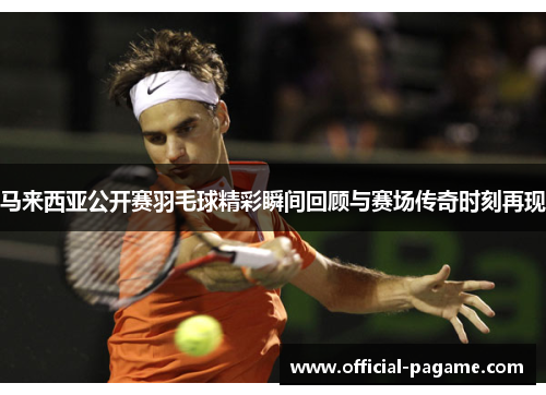 马来西亚公开赛羽毛球精彩瞬间回顾与赛场传奇时刻再现