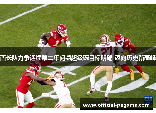 酋长队力争连续第二年问鼎超级碗目标明确 迈向历史新高峰