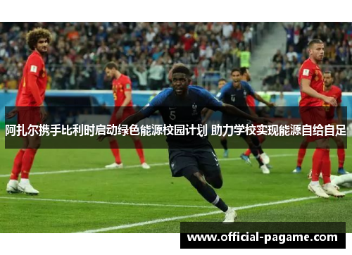 阿扎尔携手比利时启动绿色能源校园计划 助力学校实现能源自给自足