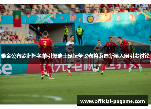 雅金公布欧洲杯名单引爆瑞士足坛争议老将落选新星入围引发讨论